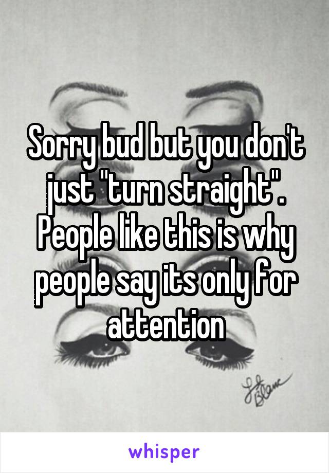 Sorry bud but you don't just "turn straight". People like this is why people say its only for attention