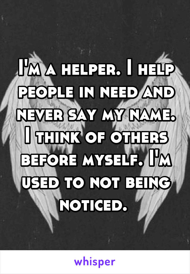 I'm a helper. I help people in need and never say my name. I think of others before myself. I'm used to not being noticed. 