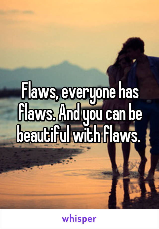 Flaws, everyone has flaws. And you can be beautiful with flaws. 