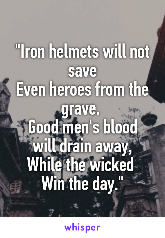 "Iron helmets will not save
Even heroes from the grave. 
Good men's blood will drain away,
While the wicked 
Win the day."