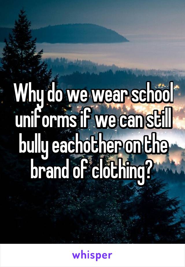 Why do we wear school uniforms if we can still bully eachother on the brand of clothing? 