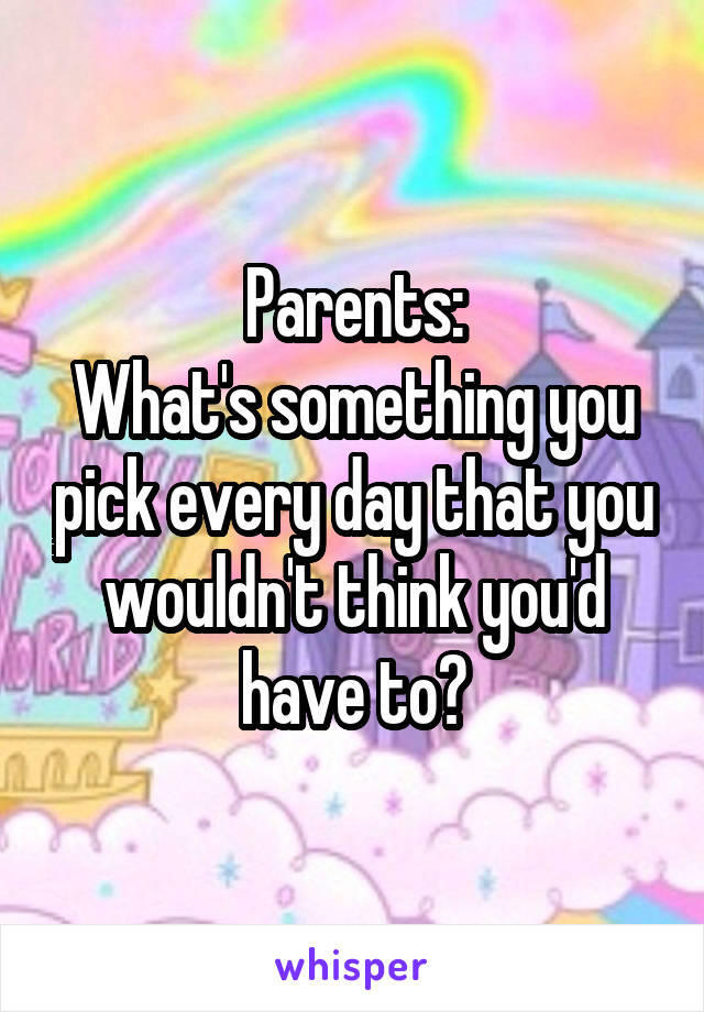 Parents:
What's something you pick every day that you wouldn't think you'd have to?