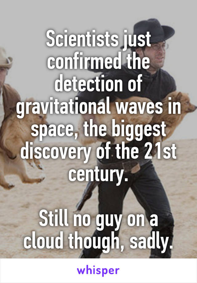 Scientists just confirmed the detection of gravitational waves in space, the biggest discovery of the 21st century.

Still no guy on a cloud though, sadly.