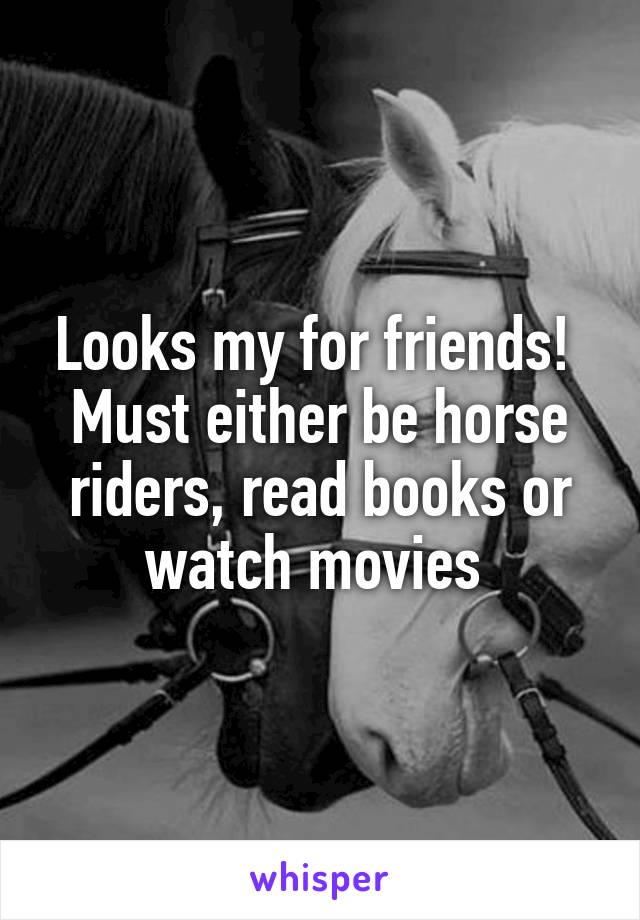 Looks my for friends! 
Must either be horse riders, read books or watch movies 