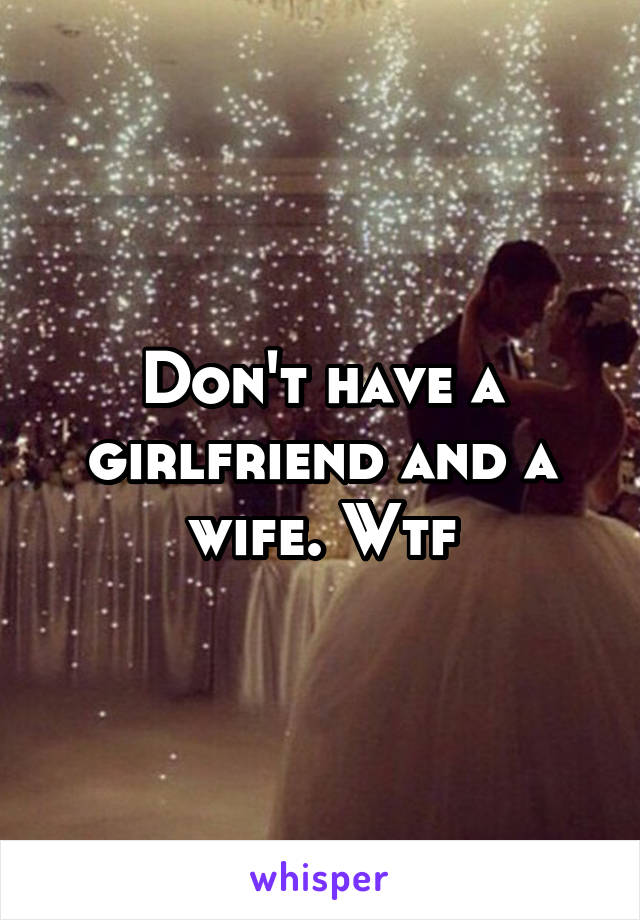 Don't have a girlfriend and a wife. Wtf