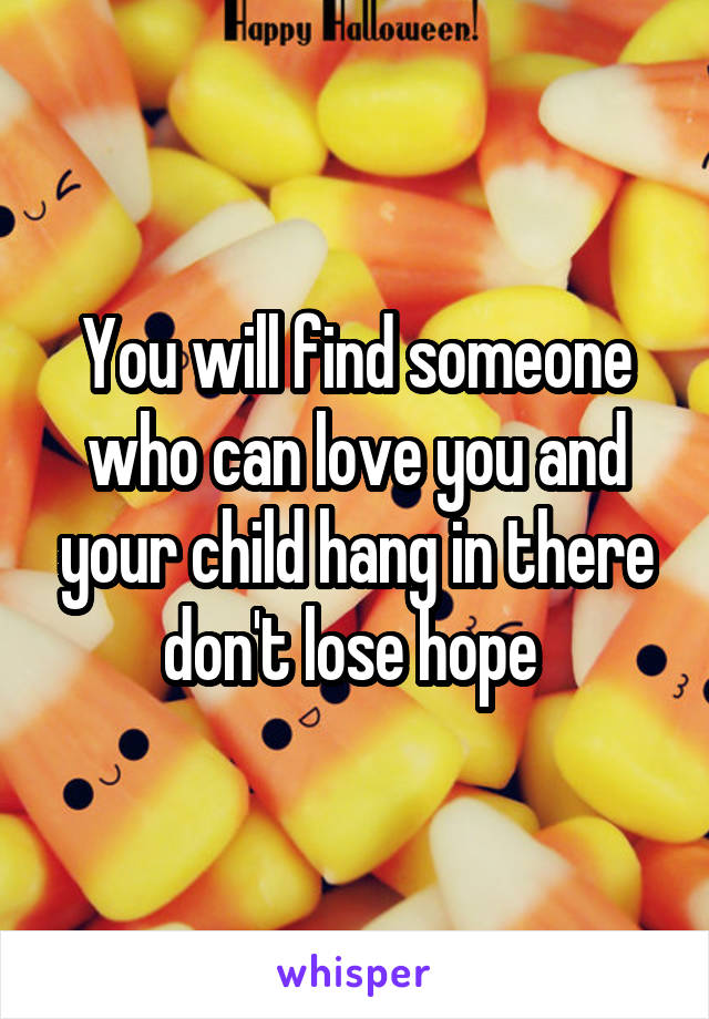 You will find someone who can love you and your child hang in there don't lose hope 
