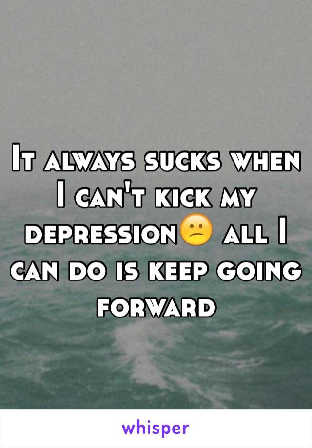 It always sucks when I can't kick my depression😕 all I can do is keep going forward