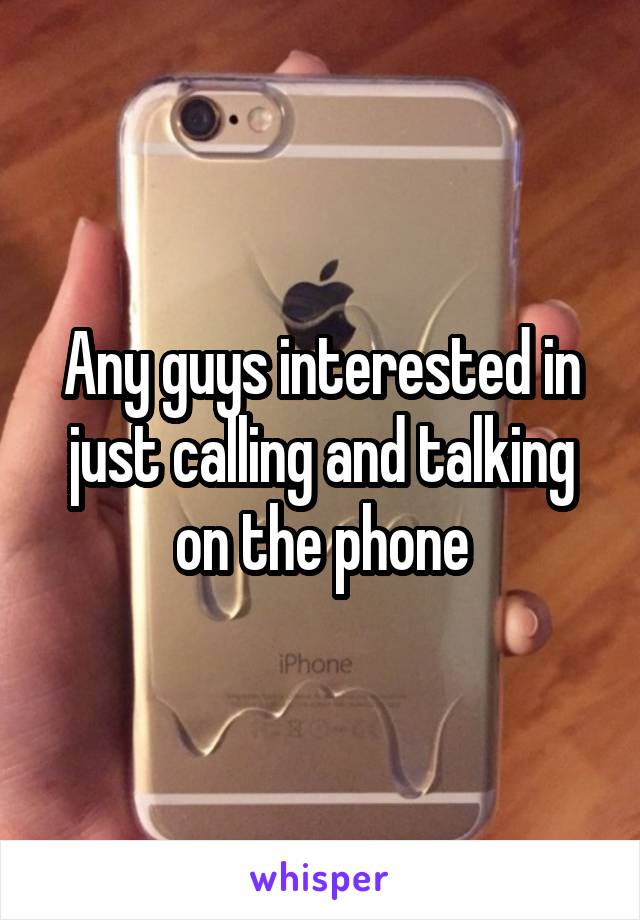 Any guys interested in just calling and talking on the phone