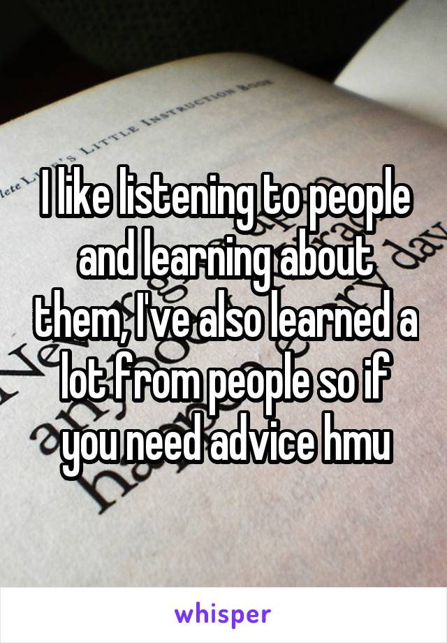 I like listening to people and learning about them, I've also learned a lot from people so if you need advice hmu