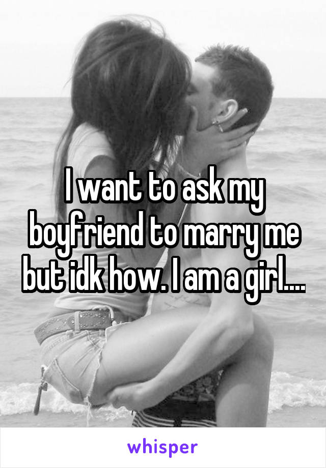 I want to ask my boyfriend to marry me but idk how. I am a girl....