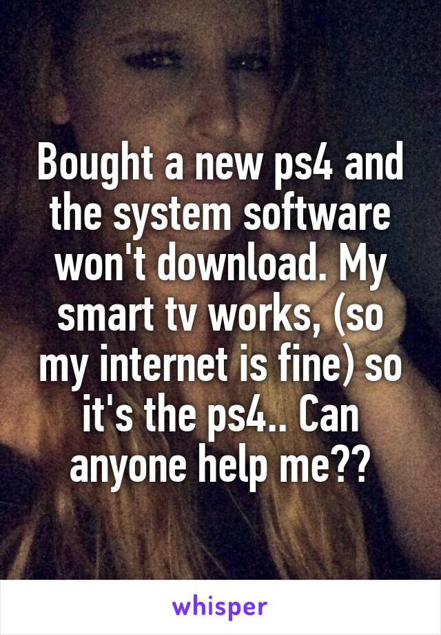 Bought a new ps4 and the system software won't download. My smart tv works, (so my internet is fine) so it's the ps4.. Can anyone help me??
