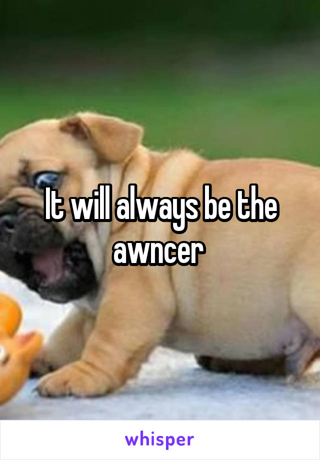 It will always be the awncer 