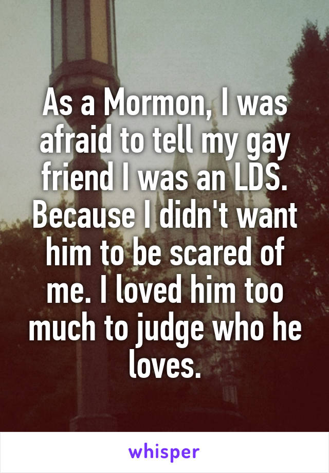 As a Mormon, I was afraid to tell my gay friend I was an LDS. Because I didn't want him to be scared of me. I loved him too much to judge who he loves.