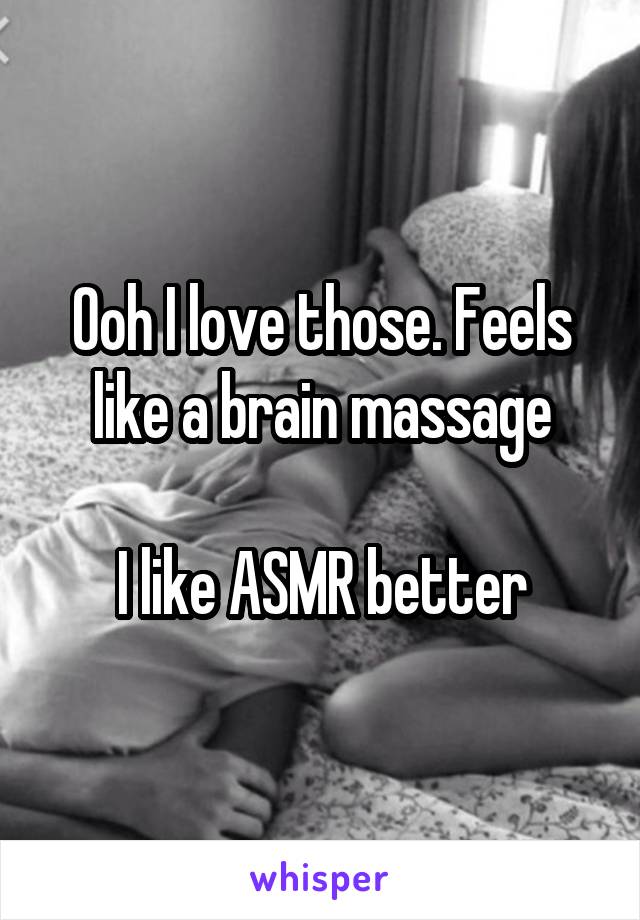 Ooh I love those. Feels like a brain massage

I like ASMR better