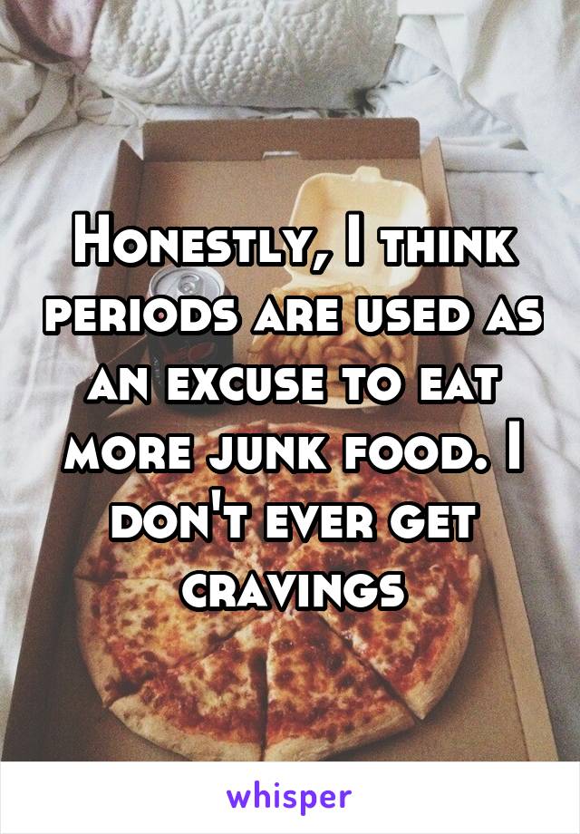 Honestly, I think periods are used as an excuse to eat more junk food. I don't ever get cravings