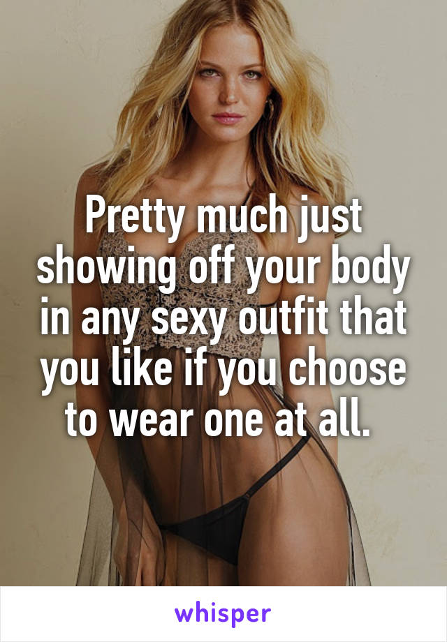 Pretty much just showing off your body in any sexy outfit that you like if you choose to wear one at all. 