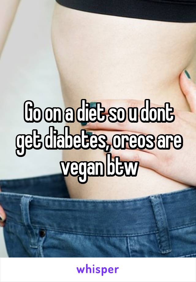 Go on a diet so u dont get diabetes, oreos are vegan btw