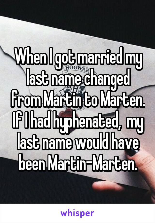 When I got married my last name changed from Martin to Marten. If I had hyphenated,  my last name would have been Martin-Marten.