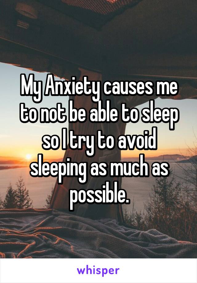 My Anxiety causes me to not be able to sleep so I try to avoid sleeping as much as possible.