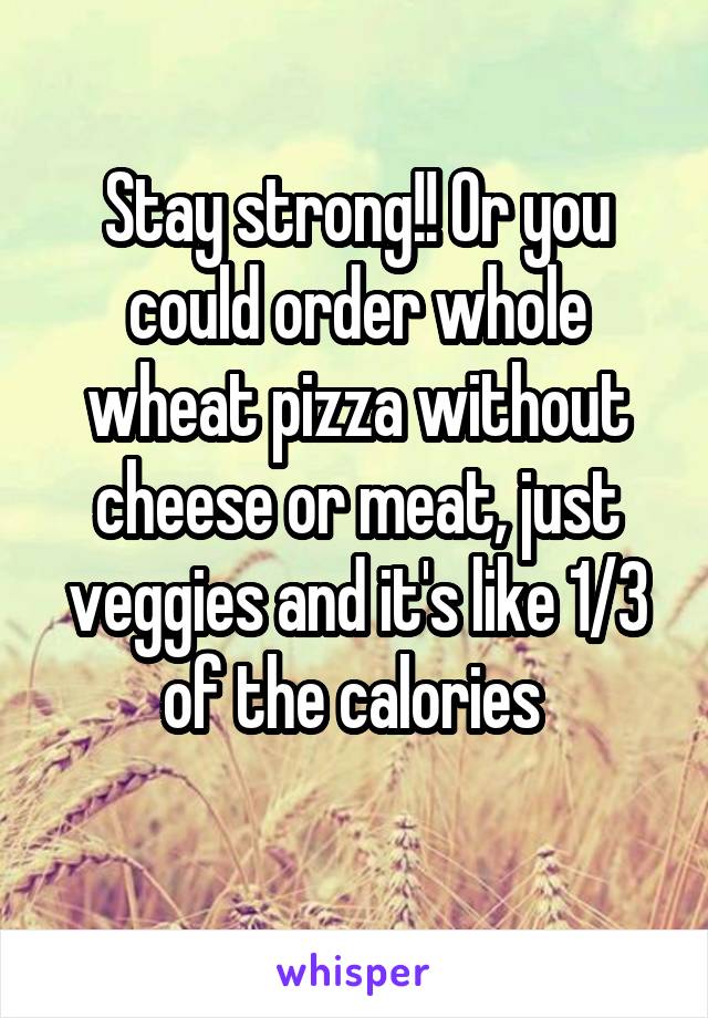 Stay strong!! Or you could order whole wheat pizza without cheese or meat, just veggies and it's like 1/3 of the calories 
