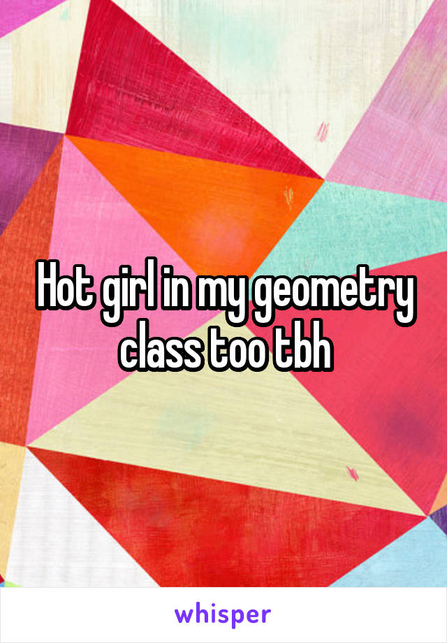 Hot girl in my geometry class too tbh
