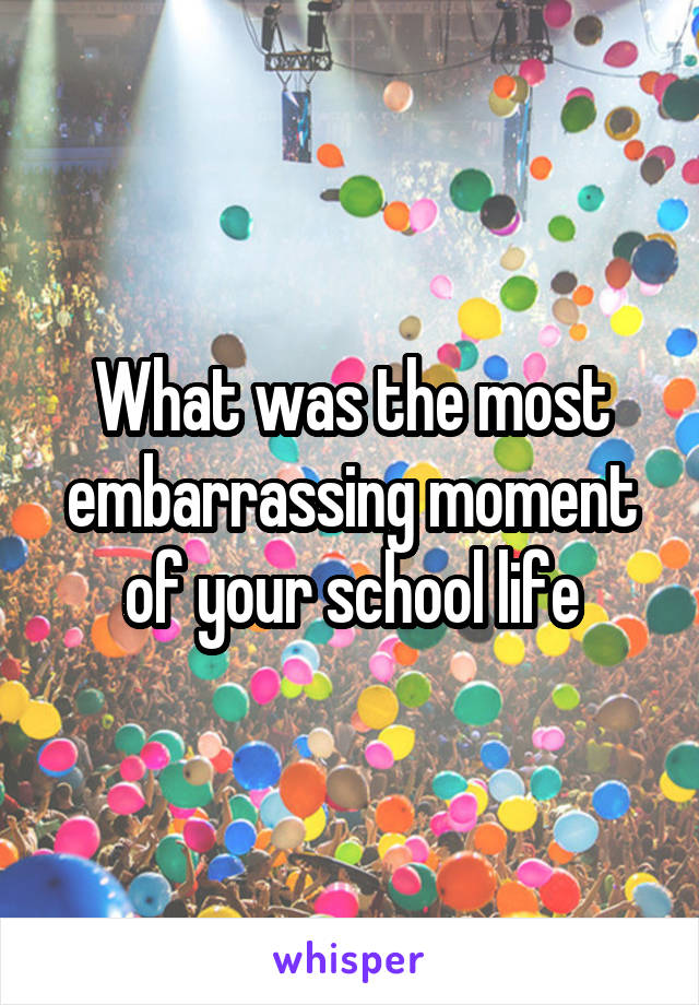 What was the most embarrassing moment of your school life
