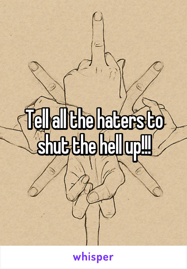 Tell all the haters to shut the hell up!!!