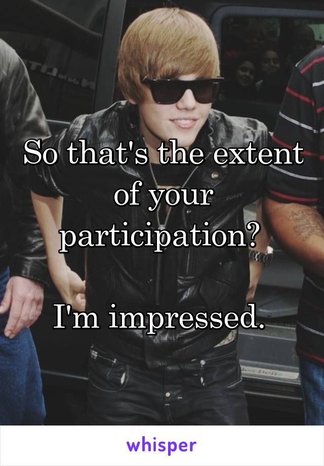 So that's the extent of your participation? 

I'm impressed. 