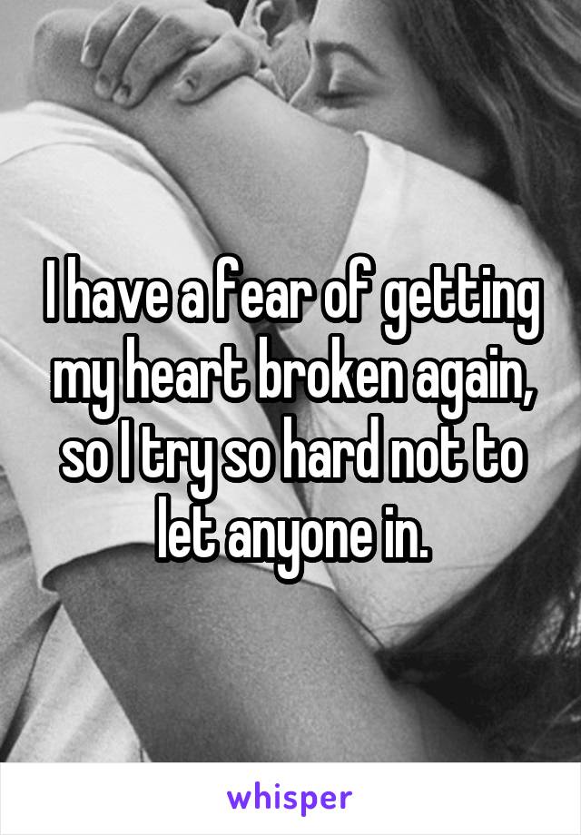 I have a fear of getting my heart broken again, so I try so hard not to let anyone in.