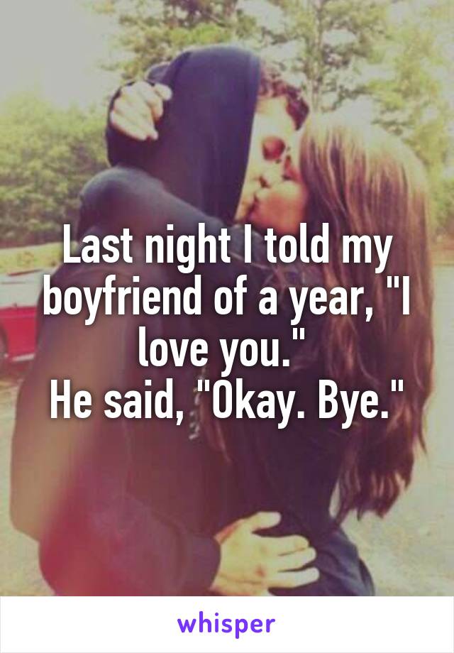 Last night I told my boyfriend of a year, "I love you." 
He said, "Okay. Bye."