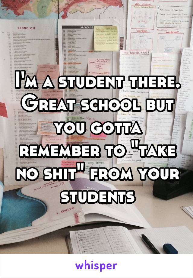 I'm a student there. Great school but you gotta remember to "take no shit" from your students