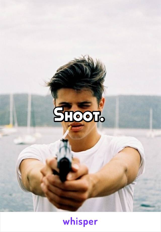Shoot. 