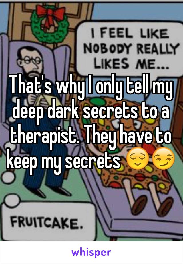 That's why I only tell my deep dark secrets to a therapist. They have to keep my secrets 😌😏