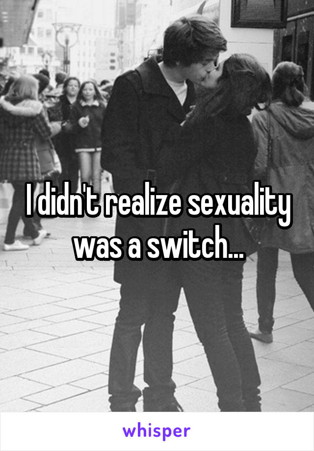 I didn't realize sexuality was a switch...