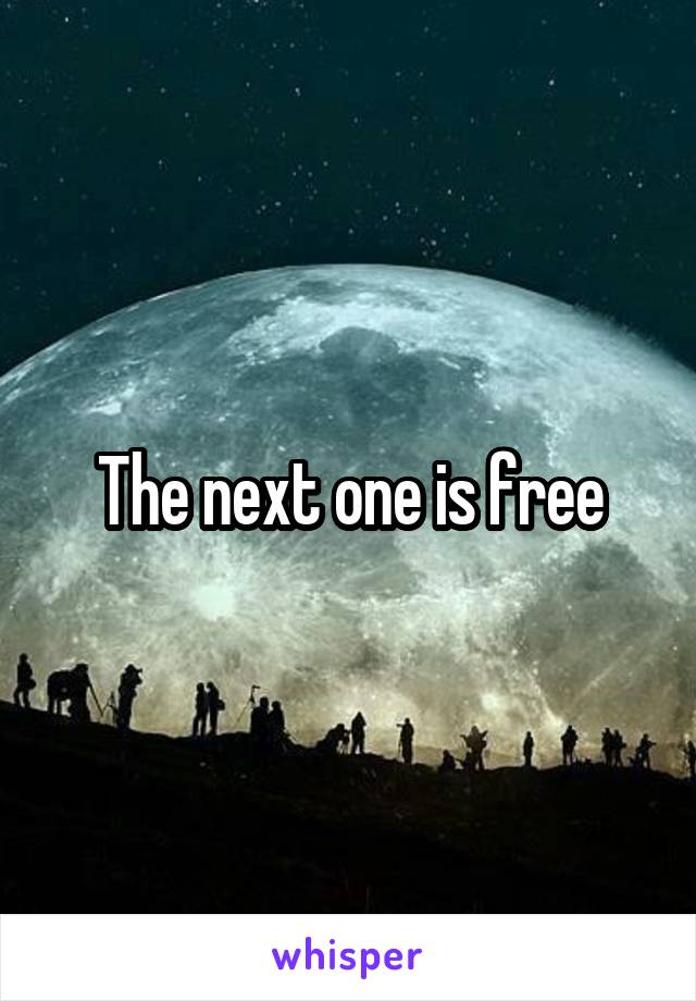 The next one is free