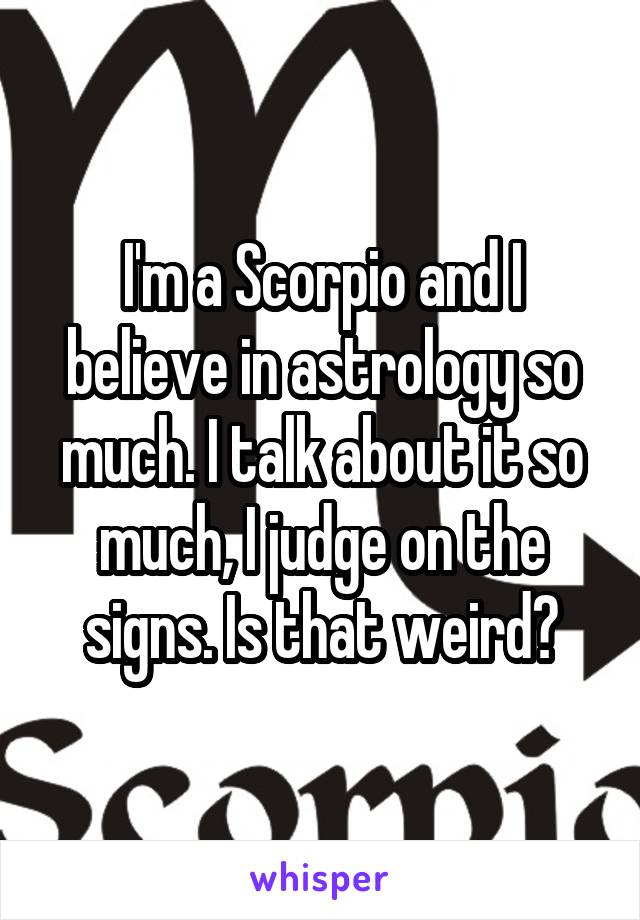 I'm a Scorpio and I believe in astrology so much. I talk about it so much, I judge on the signs. Is that weird?