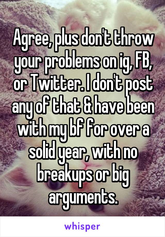 Agree, plus don't throw your problems on ig, FB, or Twitter. I don't post any of that & have been with my bf for over a solid year, with no breakups or big arguments.