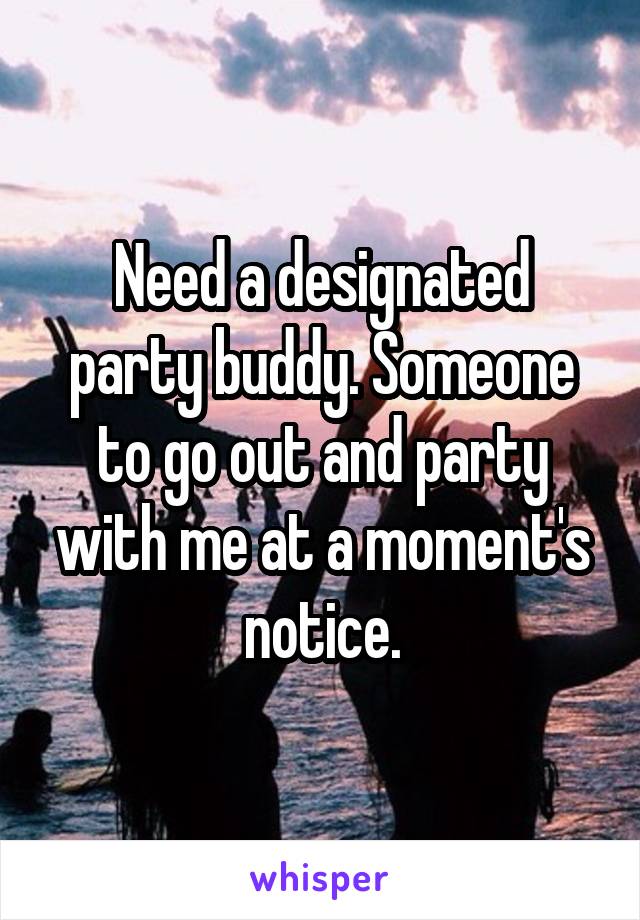 Need a designated party buddy. Someone to go out and party with me at a moment's notice.