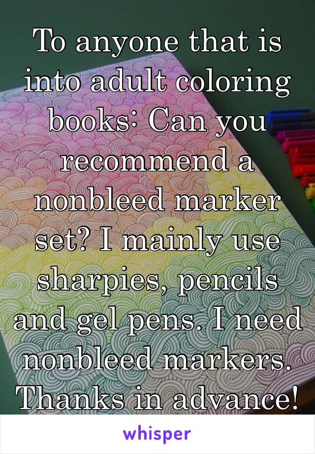 To anyone that is into adult coloring books: Can you recommend a nonbleed marker set? I mainly use sharpies, pencils and gel pens. I need nonbleed markers. Thanks in advance! 😊😉