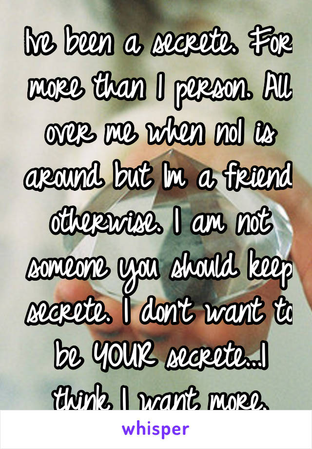 Ive been a secrete. For more than 1 person. All over me when no1 is around but Im a friend otherwise. I am not someone you should keep secrete. I don't want to be YOUR secrete...I think I want more.
