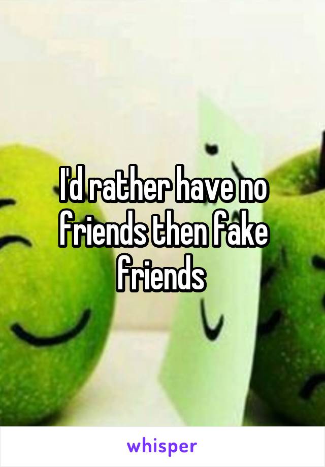 I'd rather have no friends then fake friends 