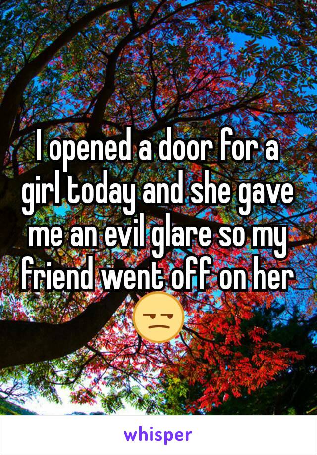 I opened a door for a girl today and she gave me an evil glare so my friend went off on her 😒