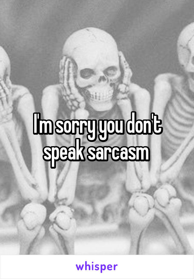 I'm sorry you don't speak sarcasm 