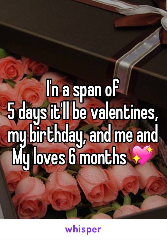 I'n a span of
5 days it'll be valentines, my birthday, and me and
My loves 6 months 💖