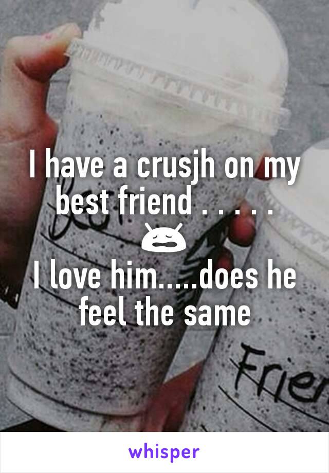 I have a crusjh on my best friend . . . . .
😩
I love him.....does he feel the same