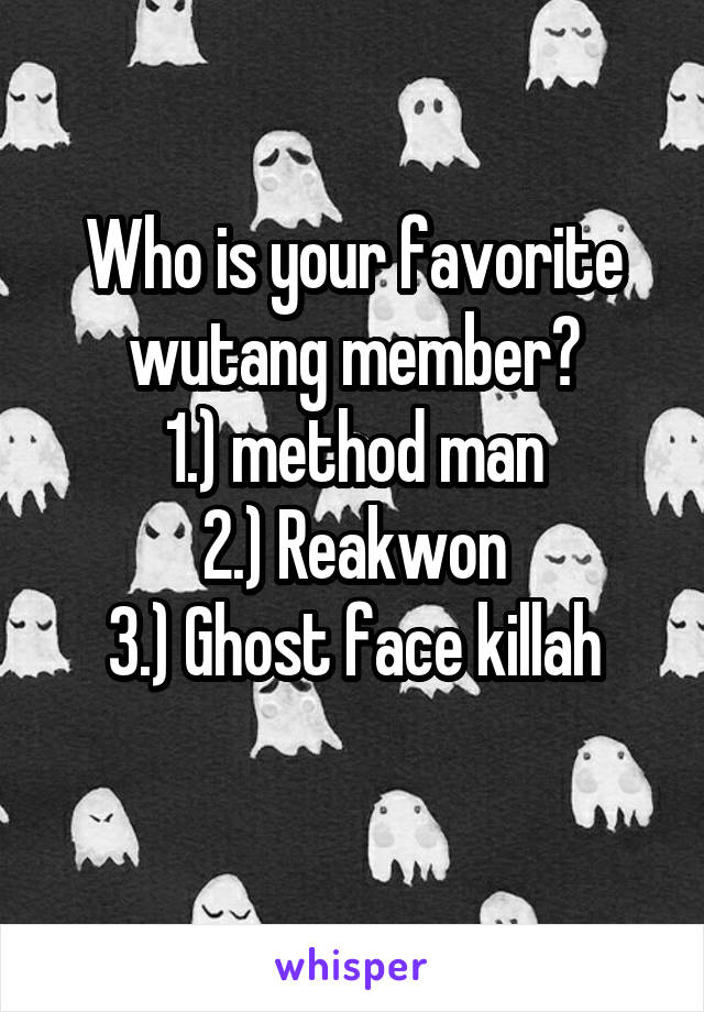 Who is your favorite wutang member?
1.) method man
2.) Reakwon
3.) Ghost face killah
