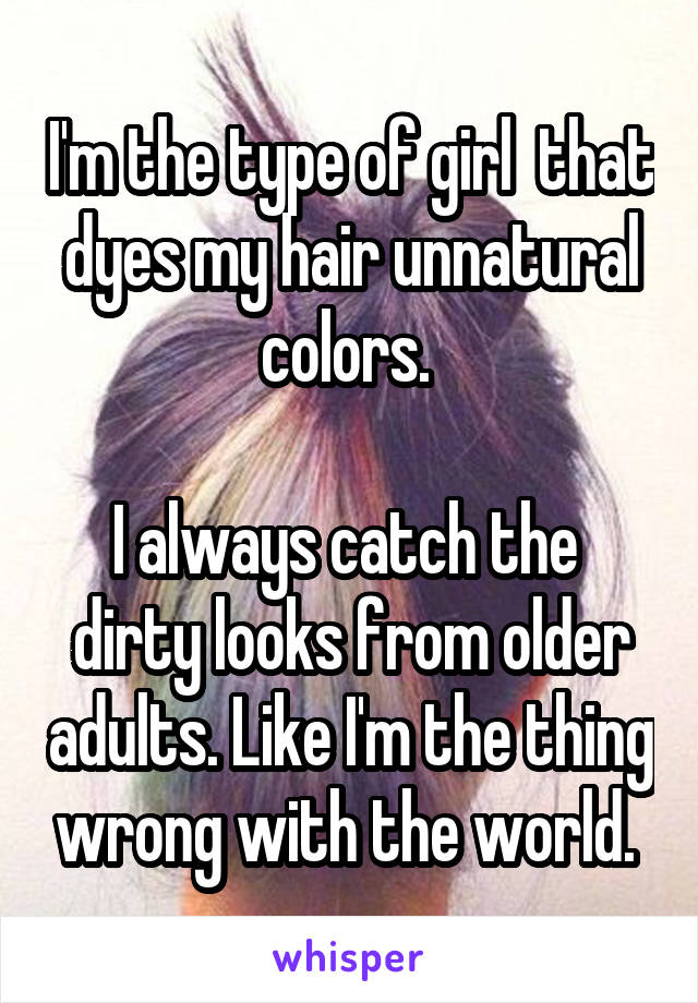 I'm the type of girl  that dyes my hair unnatural colors. 

I always catch the  dirty looks from older adults. Like I'm the thing wrong with the world. 