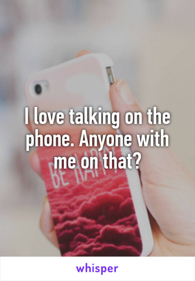 I love talking on the phone. Anyone with me on that?