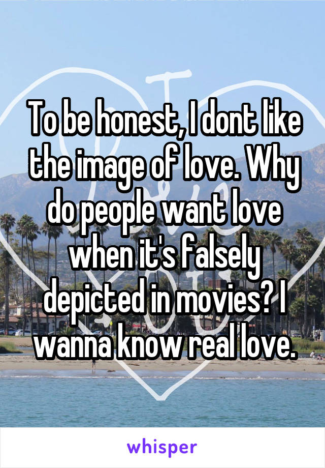 To be honest, I dont like the image of love. Why do people want love when it's falsely depicted in movies? I wanna know real love.