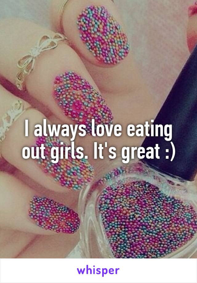 I always love eating out girls. It's great :)